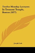 Cover-Bild zum Titel 'Twelve Monday Lectures In Tremont Temple, Boston (1877)' von 'Joseph Cook'