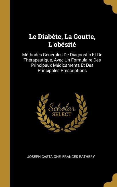 Le Diabète, La Goutte, L'obésité: Méthodes Générales De Diagnostic Et De Thérapeutique, Avec Un Formulaire Des Principaux Médicaments Et Des Principal - Joseph Castaigne, Frances Rathery