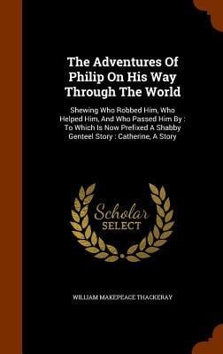 The Adventures Of Philip On His Way Through The World: Shewing Who Robbed Him, Who Helped Him, And Who Passed Him By: To Which Is Now Prefixed A Shabb - William Makepeace Thackeray