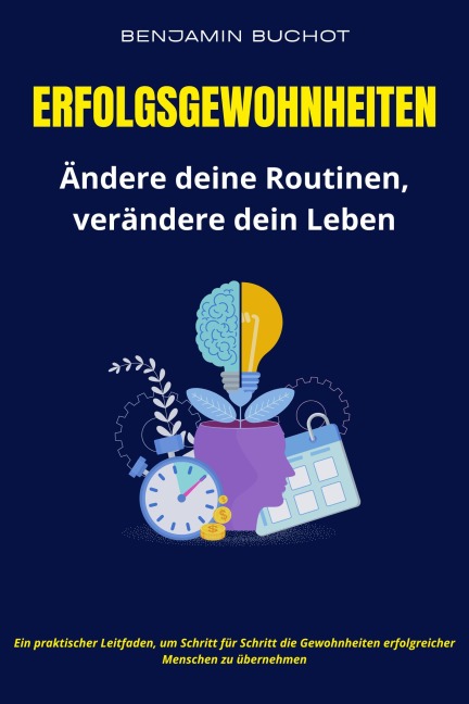 Erfolgsgewohnheiten Ändere deine Routinen, verändere dein Leben - Benjamin Buchot