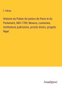 Cover-Bild zum Titel 'Histoire du Palais de justice de Paris et du Parlement, 860-1789; Moeurs, coutumes, institutions judiciaires, procès divers, progrès légal' von 'F. Rittiez'