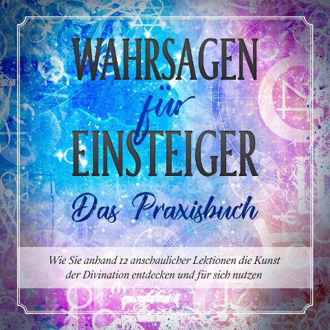 Wahrsagen für Einsteiger - Das Praxisbuch: Wie Sie anhand 12 anschaulicher Lektionen die Kunst der Divination entdecken und für sich nutzen - Miriam Engels