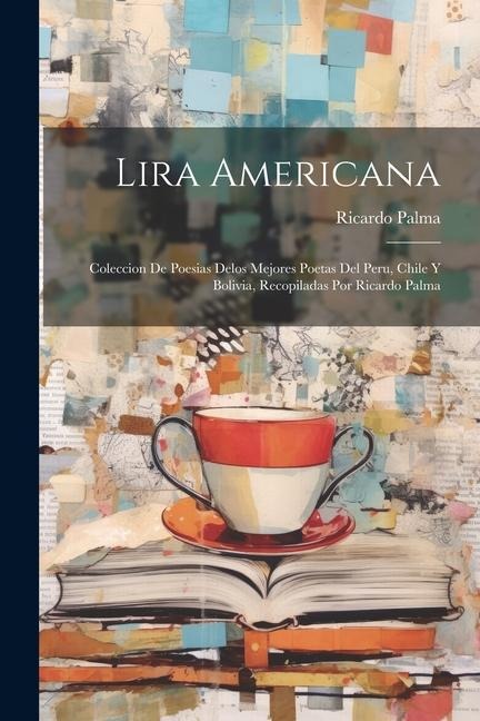 Lira americana; coleccion de poesias delos mejores poetas del Peru, Chile y Bolivia, recopiladas por Ricardo Palma - Ricardo Palma