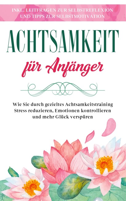 Achtsamkeit für Anfänger: Wie Sie durch gezieltes Achtsamkeitstraining Stress reduzieren, Emotionen kontrollieren und mehr Glück verspüren - inkl. Leitfragen zur Selbstreflexion und Tipps zur Selbstmotivation - Johanna Frei