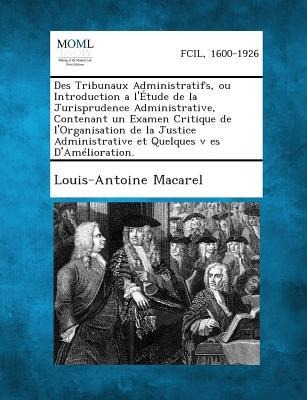 Des Tribunaux Administratifs, Ou Introduction A L'Etude de La Jurisprudence Administrative, Contenant Un Examen Critique de L'Organisation de La Justice Administrative Et Quelques V Es D'Amelioration. - Louis-Antoine Macarel