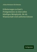 Erläuterungen zu Kant's Prolegomenen: zu einer jeden künftigen Metaphysik, die als Wissenschaft wird auftreten können - Julius Hermann Kirchmann