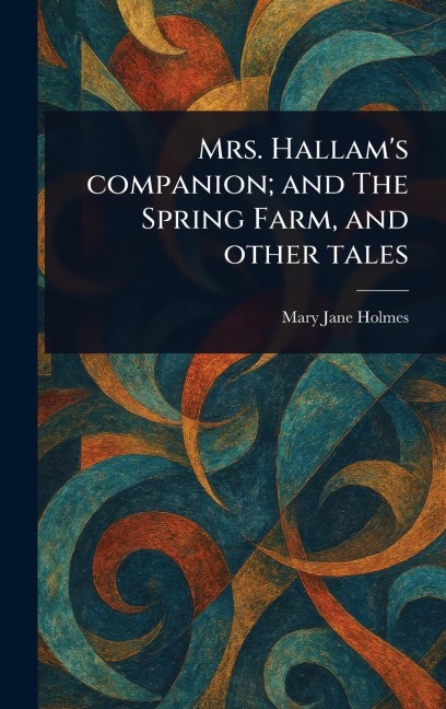 Mrs. Hallam's Companion; and The Spring Farm, and Other Tales - Mary Jane Holmes