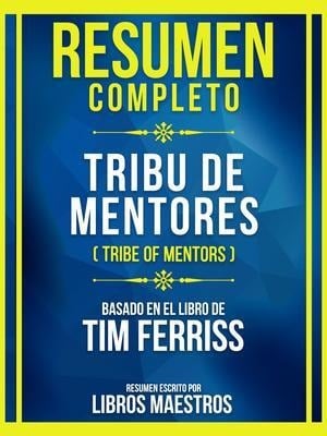 Resumen Completo - Tribu De Mentores (Tribe Of Mentors) - Basado En El Libro De Tim Ferriss - Libros Maestros