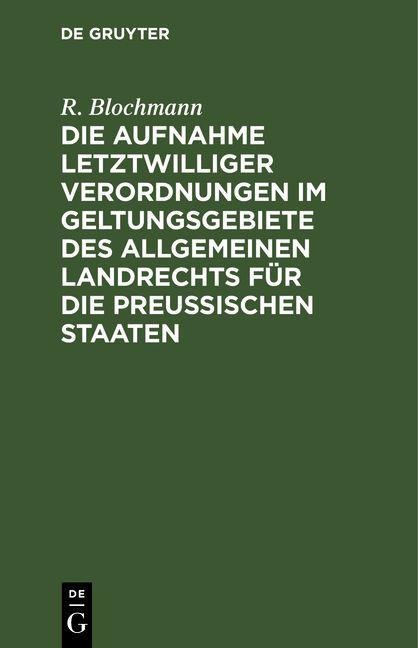 Die Aufnahme letztwilliger Verordnungen im Geltungsgebiete des Allgemeinen Landrechts für die Preußischen Staaten - R. Blochmann