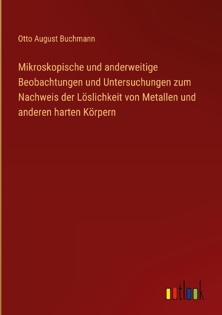 Mikroskopische und anderweitige Beobachtungen und Untersuchungen zum Nachweis der Löslichkeit von Metallen und anderen harten Körpern - Otto August Buchmann