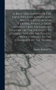 Cover-Bild zum Titel 'A Brief Description Of The Facilities And Advantages Which A Road Across Central America From Admiral's Bay, Or Chiriqui Lagoon, On The Atlantic, To Chiriqui Bay, On The Pacific, Would Afford To The Commerce Of The World' von 'Panama Railroad Co'