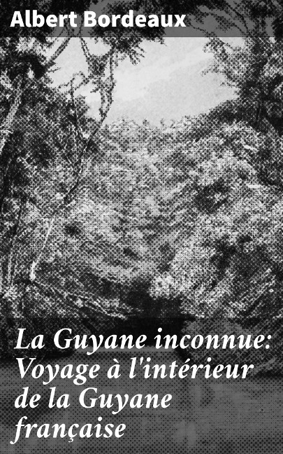 La Guyane inconnue: Voyage à l'intérieur de la Guyane française - Albert Bordeaux