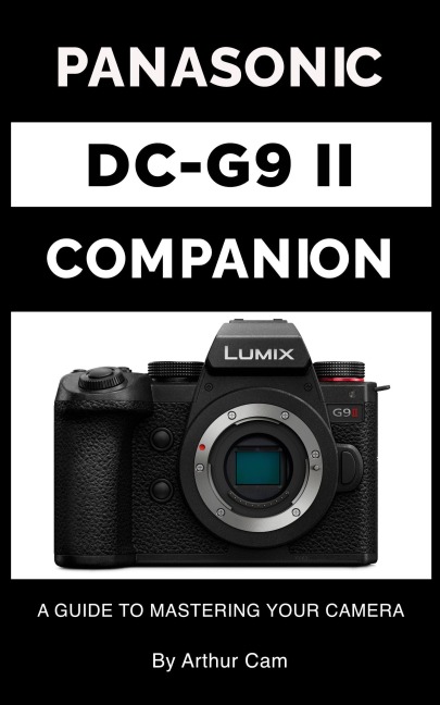 Panasonic Lumix DC-G9 II Companion: A Guide to Mastering Your Camera - Arthur Cam