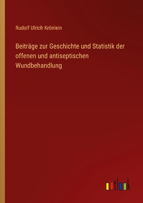 Beiträge zur Geschichte und Statistik der offenen und antiseptischen Wundbehandlung - Rudolf Ulrich Krönlein