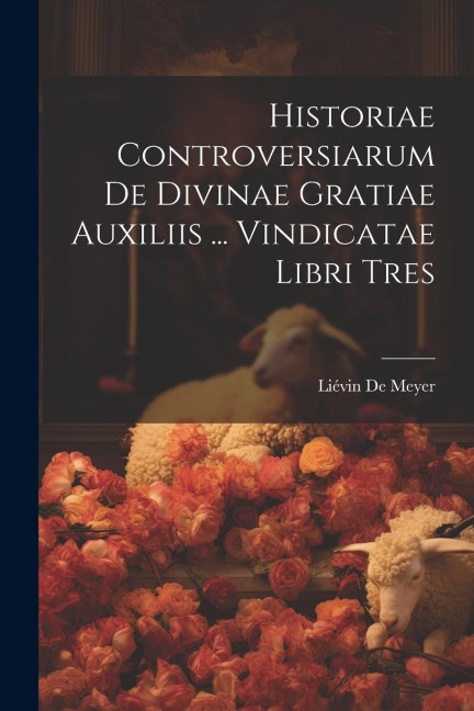 Historiae Controversiarum De Divinae Gratiae Auxiliis ... Vindicatae Libri Tres - Liévin de Meyer