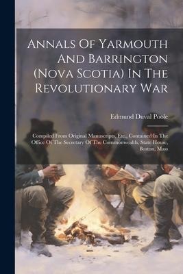 Annals Of Yarmouth And Barrington (nova Scotia) In The Revolutionary War: Compiled From Original Manuscripts, Etc., Contained In The Office Of The Sec - Edmund Duval Poole