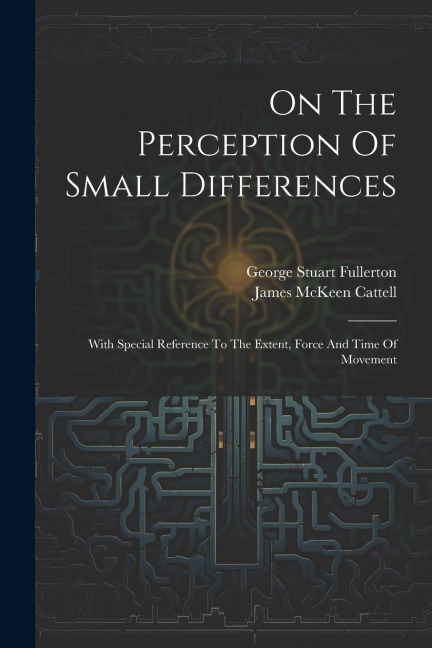 On The Perception Of Small Differences: With Special Reference To The Extent, Force And Time Of Movement - George Stuart Fullerton