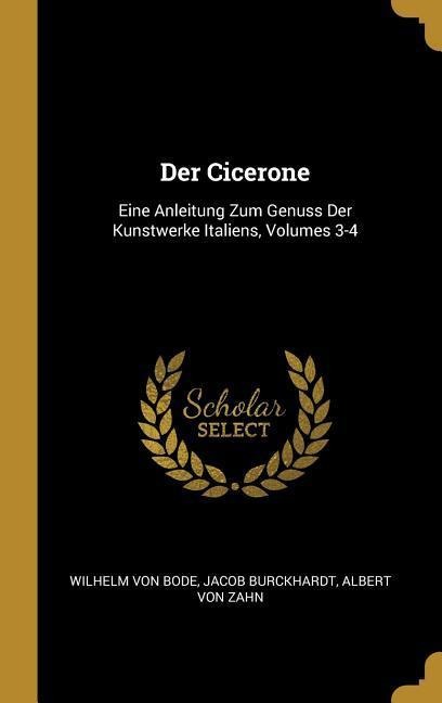 Der Cicerone: Eine Anleitung Zum Genuss Der Kunstwerke Italiens, Volumes 3-4 - Wilhelm Von Bode, Jacob Burckhardt, Albert von Zahn