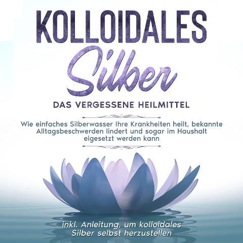 Kolloidales Silber - das vergessene Heilmittel: Wie einfaches Silberwasser Ihre Krankheiten heilt, bekannte Alltagsbeschwerden lindert und sogar im Haushalt eigesetzt werden kann - inkl. Anleitung, um kolloidales Silber selbst herzustellen - Martina Kohl