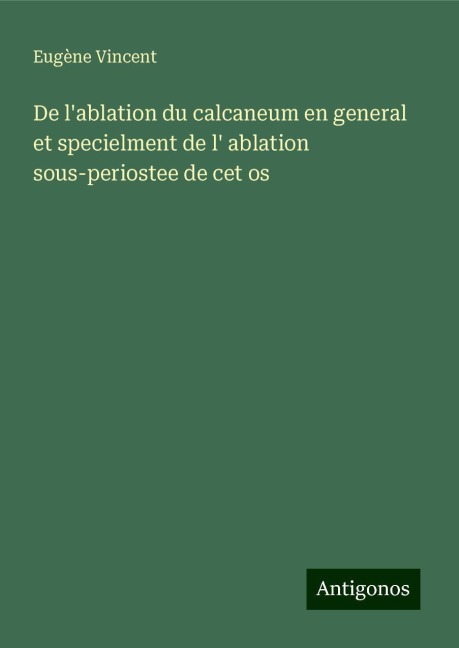 De l'ablation du calcaneum en general et specielment de l' ablation sous-periostee de cet os - Eugène Vincent