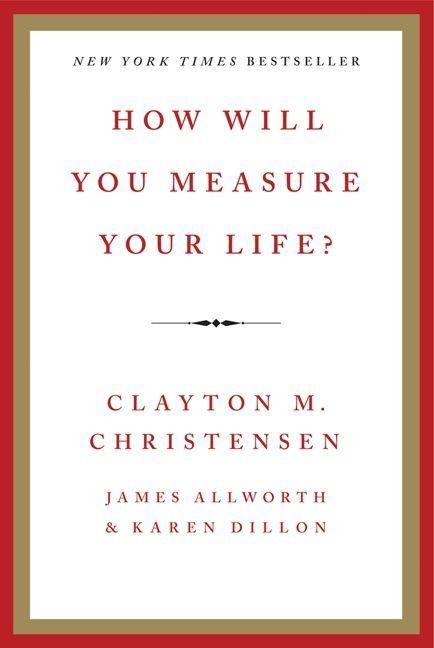 How Will You Measure Your Life? - Clayton M Christensen, Karen Dillon, James Allworth