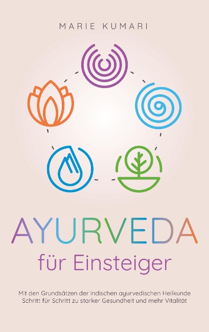 Ayurveda für Einsteiger: Mit den Grundsätzen der indischen ayurvedischen Heilkunde Schritt für Schritt zu starker Gesundheit und mehr Vitalität - Marie Kumari