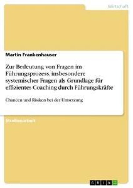 Zur Bedeutung von Fragen im Führungsprozess, insbesondere systemischer Fragen als Grundlage für effizientes Coaching durch Führungskräfte - Martin Frankenhauser