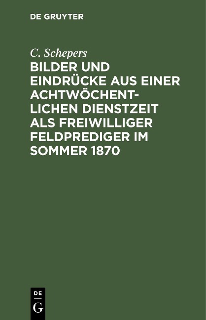 Bilder und Eindrücke aus einer achtwöchentlichen Dienstzeit als freiwilliger Feldprediger im Sommer 1870 - C. Schepers