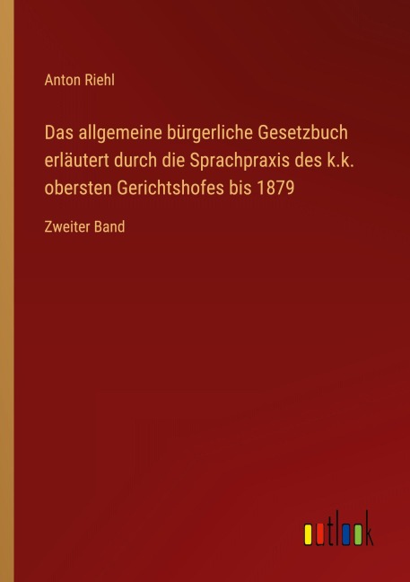 Das allgemeine bürgerliche Gesetzbuch erläutert durch die Sprachpraxis des k.k. obersten Gerichtshofes bis 1879 - Anton Riehl