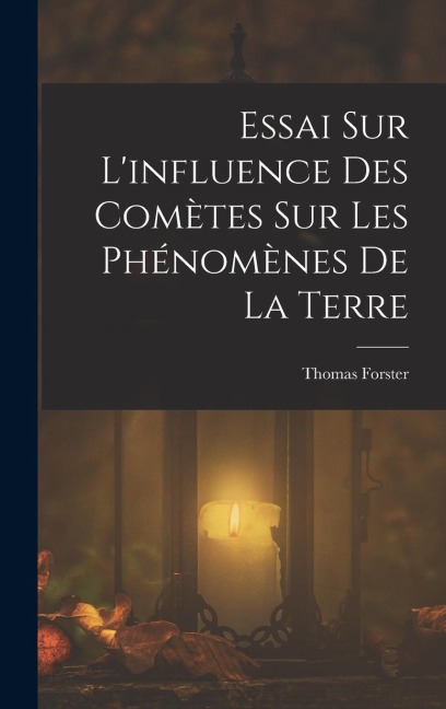 Essai Sur L'influence Des Comètes Sur Les Phénomènes De La Terre - Thomas Forster