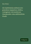 Die Ophthtalmia militaris sive granulosa (aegyptaca, bellica, contagiosa) vom modernen Standpunkte: eine militärztliche Studie - Max Peltzer