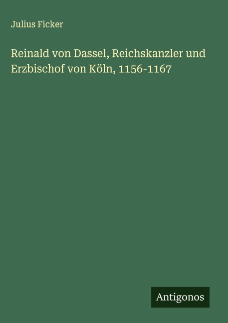 Reinald von Dassel, Reichskanzler und Erzbischof von Köln, 1156-1167 - Julius Ficker