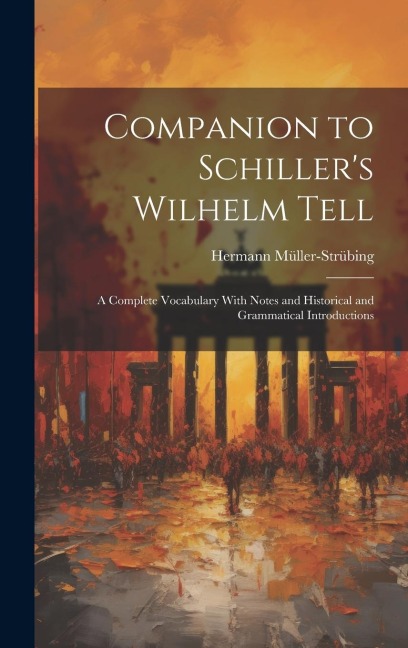 Companion to Schiller's Wilhelm Tell: A Complete Vocabulary With Notes and Historical and Grammatical Introductions - Hermann Müller-Strübing