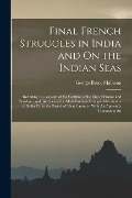Final French Struggles in India and On the Indian Seas: Including An Account of the Capture of the Isles of France and Bourbon, and Sketches of the Mo - George Bruce Malleson