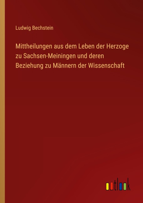 Mittheilungen aus dem Leben der Herzoge zu Sachsen-Meiningen und deren Beziehung zu Männern der Wissenschaft - Ludwig Bechstein