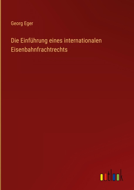 Die Einführung eines internationalen Eisenbahnfrachtrechts - Georg Eger