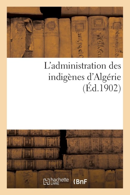 L'Administration Des Indigènes d'Algérie - Impr de Berger-Levrault