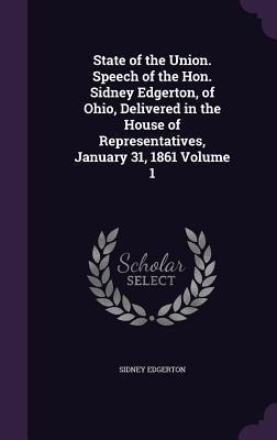 State of the Union. Speech of the Hon. Sidney Edgerton, of Ohio, Delivered in the House of Representatives, January 31, 1861 Volume 1 - Sidney Edgerton