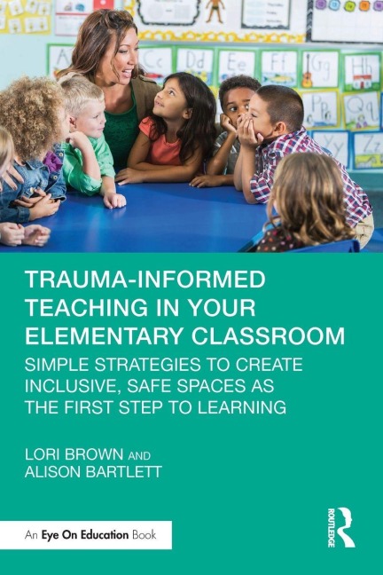 Trauma-Informed Teaching in Your Elementary Classroom - Lori Brown, Alison Bartlett