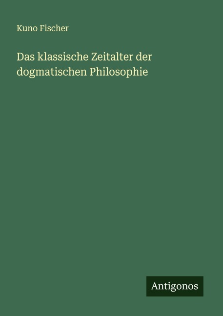 Das klassische Zeitalter der dogmatischen Philosophie - Kuno Fischer