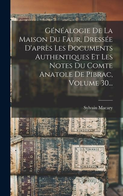 Généalogie De La Maison Du Faur, Dressée D'après Les Documents Authentiques Et Les Notes Du Comte Anatole De Pibrac, Volume 30... - Sylvain Macary