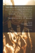 The Sixth Book of the Select Letters of Severus, Patriarch of Antioch, in the Syriac Version of Athanasius of Nisibis, Edited and Translated by E. W. - Severus, Athanasius, Ernest Walter Brooks