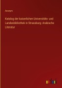 Cover-Bild zum Titel 'Katalog der kaiserlichen Universitäts- und Landesbibliothek in Strassburg: Arabische Literatur' von 'Anonym'