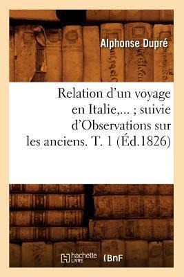 Relation d'Un Voyage En Italie Suivie d'Observations Sur Les Anciens. Tome 1 (Éd.1826) - Alphonse Dupré