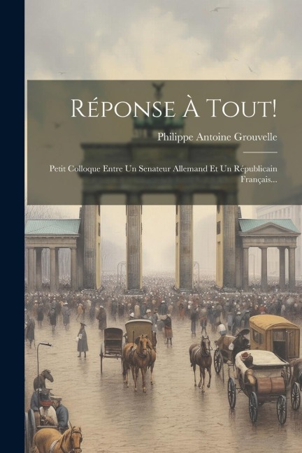 Réponse À Tout!: Petit Colloque Entre Un Senateur Allemand Et Un Républicain Français... - Philippe Antoine Grouvelle