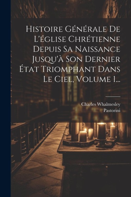 Histoire Générale De L'église Chrétienne Depuis Sa Naissance Jusqu'à Son Dernier État Triomphant Dans Le Ciel, Volume 1... - Charles Whalmesley, Pastorini