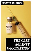The Case Against Vaccination - Walter Hadwen