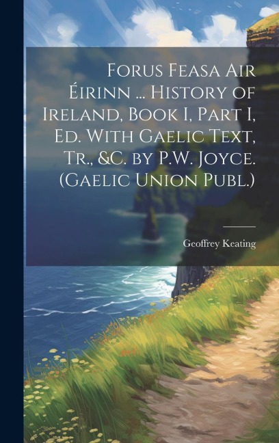 Forus Feasa Air Éirinn ... History of Ireland, Book I, Part I, Ed. With Gaelic Text, Tr., &c. by P.W. Joyce. (Gaelic Union Publ.) - Geoffrey Keating