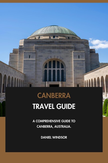 Canberra Travel Guide: A Comprehensive Guide to Canberra, Australia. - Daniel Windsor