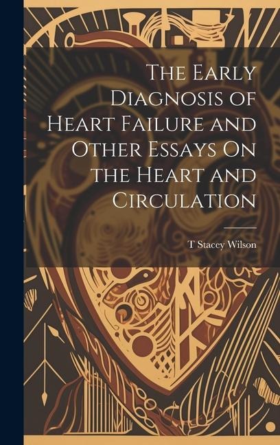 The Early Diagnosis of Heart Failure and Other Essays On the Heart and Circulation - T. Stacey Wilson
